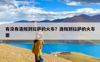 有没有洛阳到拉萨的火车？洛阳到拉萨的火车票