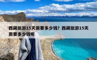 西藏旅游15天需要多少钱？西藏旅游15天需要多少钱呢