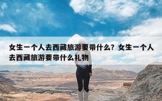 女生一个人去西藏旅游要带什么？女生一个人去西藏旅游要带什么礼物
