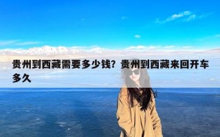 贵州到西藏需要多少钱？贵州到西藏来回开车多久