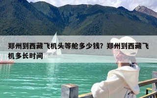 郑州到西藏飞机头等舱多少钱？郑州到西藏飞机多长时间