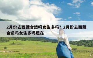 2月份去西藏合适吗女生多吗？2月份去西藏合适吗女生多吗现在
