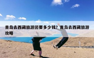青岛去西藏旅游团要多少钱？青岛去西藏旅游攻略