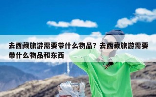 去西藏旅游需要带什么物品？去西藏旅游需要带什么物品和东西