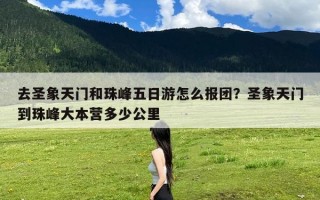 去圣象天门和珠峰五日游怎么报团？圣象天门到珠峰大本营多少公里