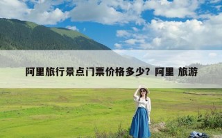 阿里旅行景点门票价格多少？阿里 旅游