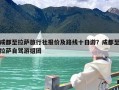 成都至拉萨旅行社报价及路线十日游？成都至拉萨自驾游组团