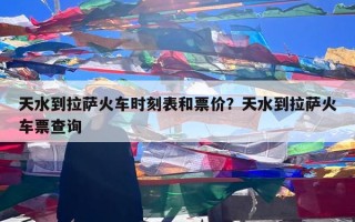 天水到拉萨火车时刻表和票价？天水到拉萨火车票查询