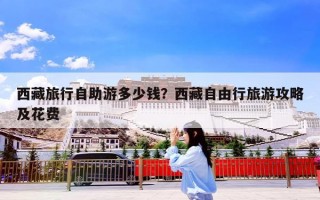 西藏旅行自助游多少钱？西藏自由行旅游攻略及花费