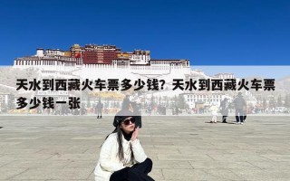 天水到西藏火车票多少钱？天水到西藏火车票多少钱一张