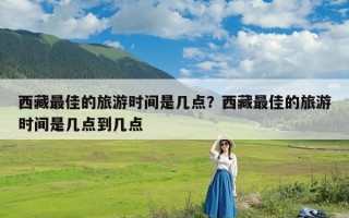 西藏最佳的旅游时间是几点？西藏最佳的旅游时间是几点到几点