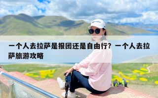 一个人去拉萨是报团还是自由行？一个人去拉萨旅游攻略