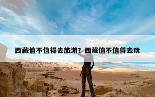 西藏值不值得去旅游？西藏值不值得去玩