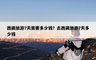 西藏旅游7天需要多少钱？去西藏旅游7天多少钱