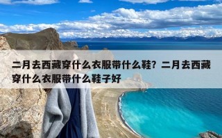 二月去西藏穿什么衣服带什么鞋？二月去西藏穿什么衣服带什么鞋子好
