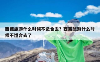 西藏旅游什么时候不适合去？西藏旅游什么时候不适合去了