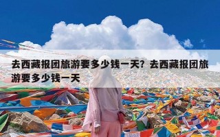 去西藏报团旅游要多少钱一天？去西藏报团旅游要多少钱一天
