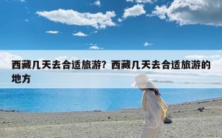 西藏几天去合适旅游？西藏几天去合适旅游的地方