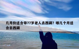 几月份适合带77岁老人去西藏？哪几个月适合去西藏