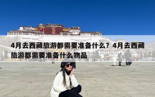 4月去西藏旅游都需要准备什么？4月去西藏旅游都需要准备什么物品