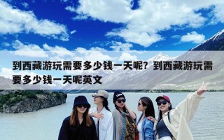 到西藏游玩需要多少钱一天呢？到西藏游玩需要多少钱一天呢英文
