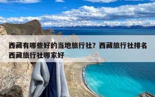 西藏有哪些好的当地旅行社？西藏旅行社排名西藏旅行社哪家好