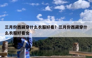 三月份西藏穿什么衣服好看？三月份西藏穿什么衣服好看女