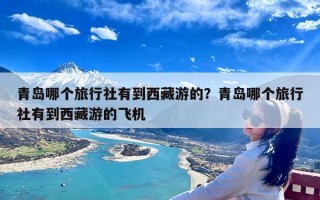 青岛哪个旅行社有到西藏游的？青岛哪个旅行社有到西藏游的飞机