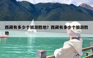 西藏有多少个旅游胜地？西藏有多少个旅游胜地
