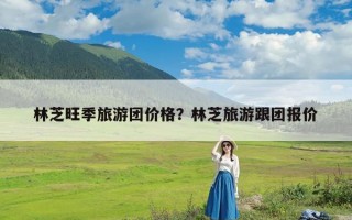 林芝旺季旅游团价格？林芝旅游跟团报价
