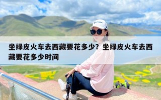 坐绿皮火车去西藏要花多少？坐绿皮火车去西藏要花多少时间