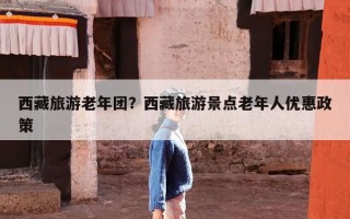 西藏旅游老年团？西藏旅游景点老年人优惠政策