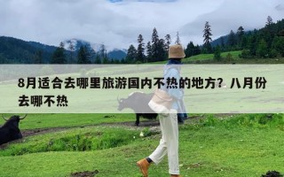 8月适合去哪里旅游国内不热的地方？八月份去哪不热