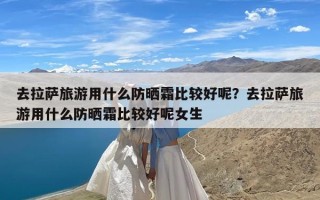 去拉萨旅游用什么防晒霜比较好呢？去拉萨旅游用什么防晒霜比较好呢女生