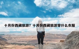 十月份西藏旅游？十月份西藏旅游穿什么衣服