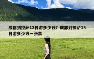 成都到拉萨13日游多少钱？成都到拉萨13日游多少钱一张票