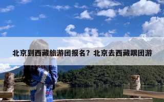北京到西藏旅游团报名？北京去西藏跟团游