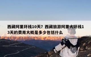 西藏阿里环线10天？西藏旅游阿里大环线13天的费用大概是多少包括什么