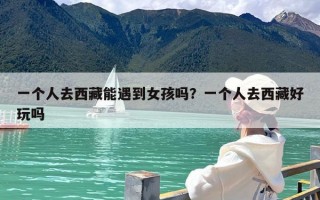 一个人去西藏能遇到女孩吗？一个人去西藏好玩吗