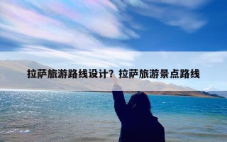 拉萨旅游路线设计？拉萨旅游景点路线