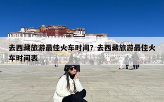 去西藏旅游最佳火车时间？去西藏旅游最佳火车时间表