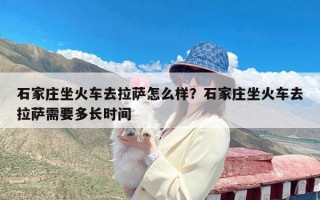 石家庄坐火车去拉萨怎么样？石家庄坐火车去拉萨需要多长时间