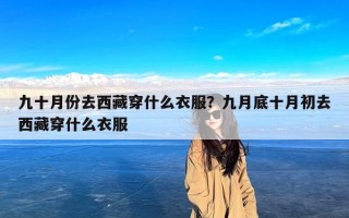 九十月份去西藏穿什么衣服？九月底十月初去西藏穿什么衣服