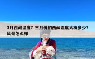 3月西藏温度？三月份的西藏温度大概多少?风景怎么样