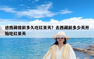 进西藏提前多久吃红景天？去西藏前多少天开始吃红景天