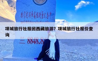 项城旅行社报团西藏旅游？项城旅行社报价查询