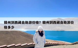 赣州到西藏自助游价格？赣州到西藏自助游价格多少