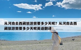 从河南去西藏旅游需要多少天呢？从河南去西藏旅游需要多少天呢英语翻译