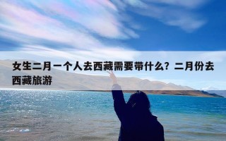 女生二月一个人去西藏需要带什么？二月份去西藏旅游