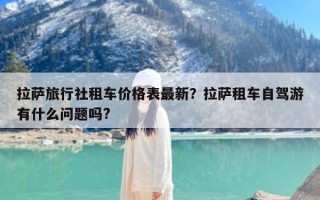 拉萨旅行社租车价格表最新？拉萨租车自驾游有什么问题吗?